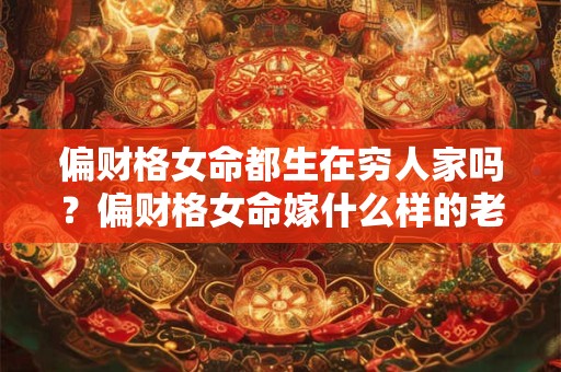 偏财格女命都生在穷人家吗?偏财格女命嫁什么样的老公? 偏财格女命都生在穷人家吗?偏财格女命嫁什么样的老公?