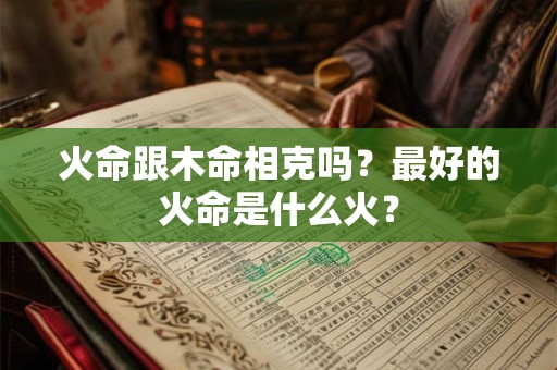 火命跟木命相克吗?最好的火命是什么火? 火命跟木命相克吗?最好的火命是什么火?