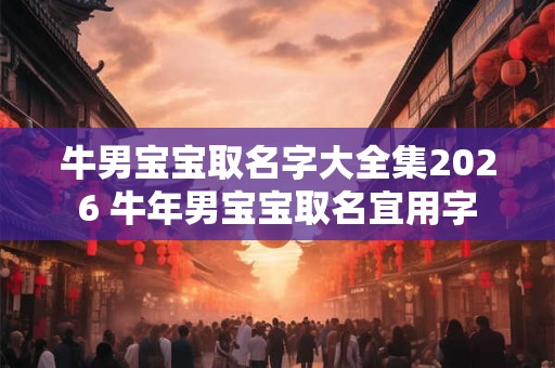 牛男宝宝取名字大全集2026 牛年男宝宝取名宜用字