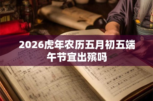 2026虎年农历五月初五端午节宜出殡吗