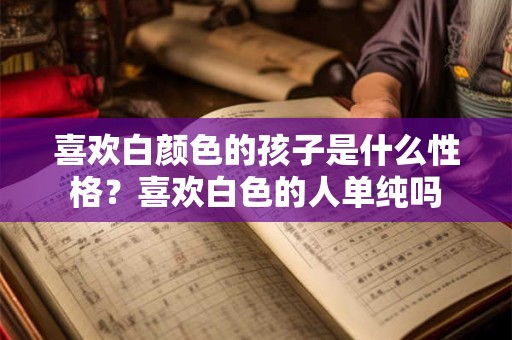 喜欢白颜色的孩子是什么性格？喜欢白色的人单纯吗