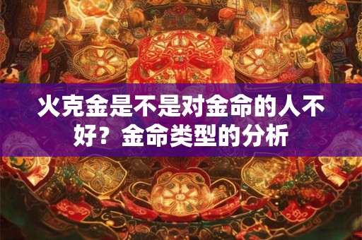 火克金是不是对金命的人不好？金命类型的分析