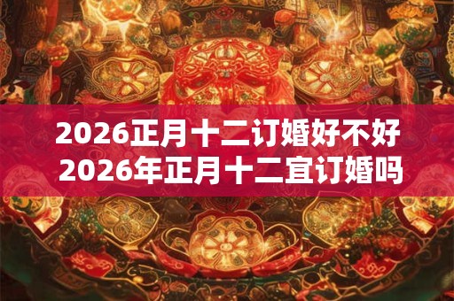 2026正月十二订婚好不好 2026年正月十二宜订婚吗