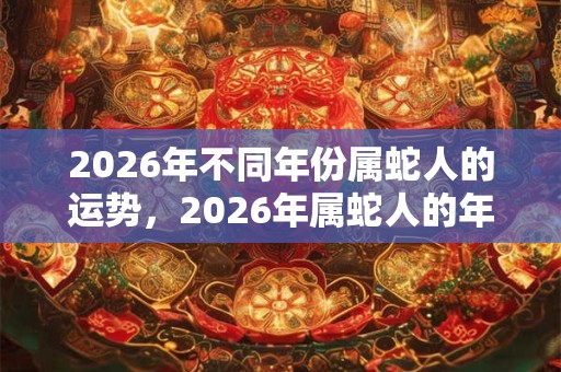 2026年不同年份属蛇人的运势，2026年属蛇人的年龄
