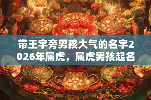 带王字旁男孩大气的名字2026年属虎，属虎男孩起名技巧