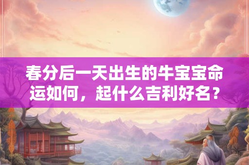 春分后一天出生的牛宝宝命运如何,起什么吉利好名? 春分后一天出生的牛宝宝命运如何,起什么吉利好名?