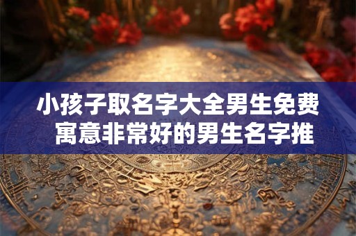 小孩子取名字大全男生免费  寓意非常好的男生名字推荐