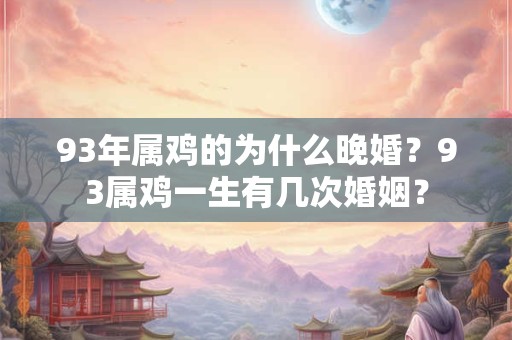 93年属鸡的为什么晚婚？93属鸡一生有几次婚姻？