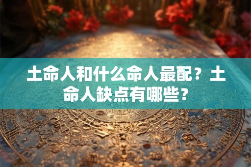 土命人和什么命人最配？土命人缺点有哪些？