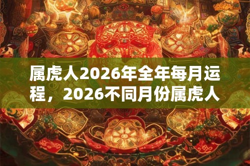 属虎人2026年全年每月运程，2026不同月份属虎人运势详解