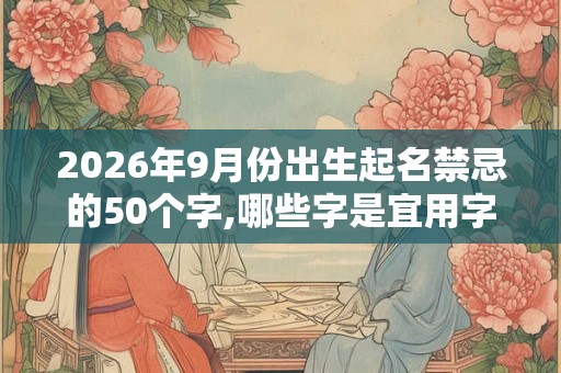 2026年9月份出生起名禁忌的50个字,哪些字是宜用字
