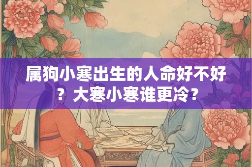 属狗小寒出生的人命好不好?大寒小寒谁更冷? 属狗小寒出生的人命好不好?大寒小寒谁更冷?
