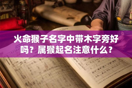 火命猴子名字中带木字旁好吗？属猴起名注意什么？