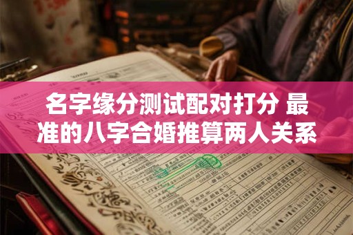 名字缘分测试配对打分 最准的八字合婚推算两人关系