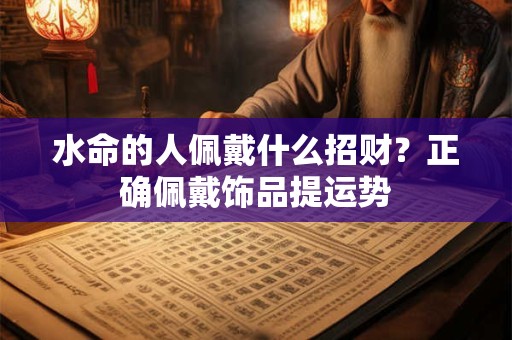 水命的人佩戴什么招财？正确佩戴饰品提运势