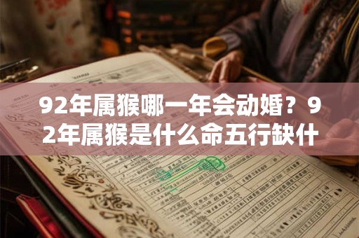 92年属猴哪一年会动婚？92年属猴是什么命五行缺什么？