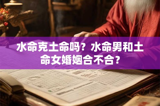 水命克土命吗？水命男和土命女婚姻合不合？