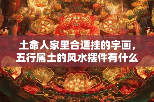 土命人家里合适挂的字画,五行属土的风水摆件有什么? 土命人家里合适挂的字画,五行属土的风水摆件有什么?