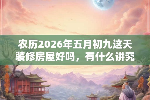 农历2026年五月初九这天装修房屋好吗，有什么讲究？
