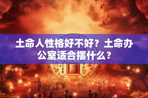 土命人性格好不好？土命办公室适合摆什么？
