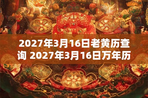 2027年3月16日老黄历查询 2027年3月16日万年历黄道吉日