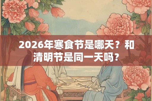 2026年寒食节是哪天？和清明节是同一天吗？