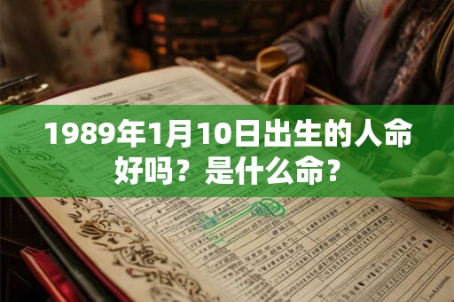 1989年1月10日出生的人命好吗?是什么命? 1989年1月10日出生的人命好吗?是什么命?