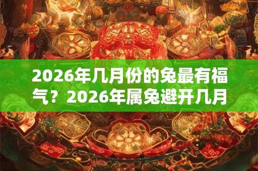 2026年几月份的兔最有福气？2026年属兔避开几月？