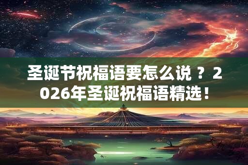 圣诞节祝福语要怎么说 ?2026年圣诞祝福语精选! 圣诞节祝福语要怎么说 ?2026年圣诞祝福语精选!