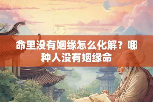 命里没有姻缘怎么化解？哪种人没有姻缘命