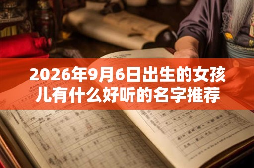 2026年9月6日出生的女孩儿有什么好听的名字推荐 2026年9月6日出生的女孩儿有什么好听的名字推荐