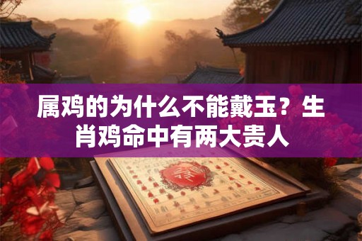 属鸡的为什么不能戴玉?生肖鸡命中有两大贵人 属鸡的为什么不能戴玉?生肖鸡命中有两大贵人