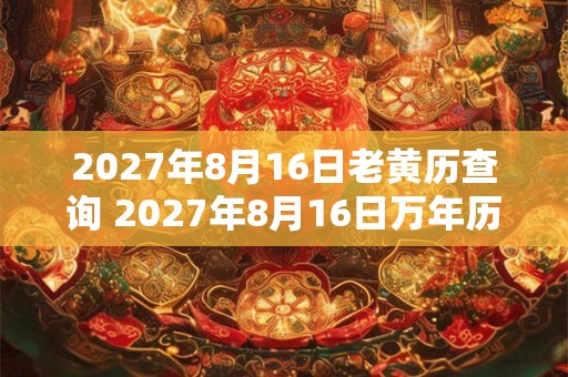 2027年8月16日老黄历查询 2027年8月16日万年历黄道吉日 2027年8月16日老黄历查询 2027年8月16日万年历黄道吉日