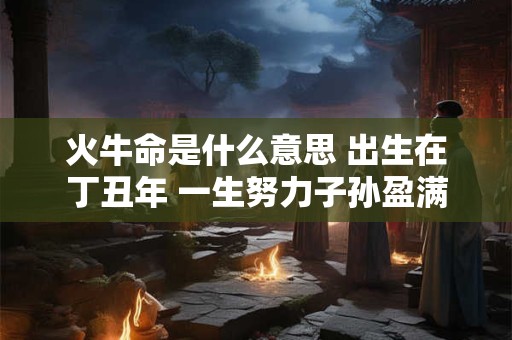火牛命是什么意思 出生在丁丑年 一生努力子孙盈满
