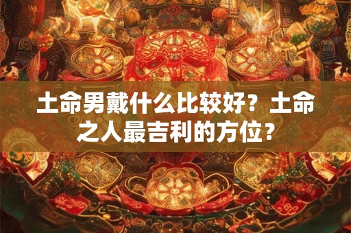 土命男戴什么比较好?土命之人最吉利的方位? 土命男戴什么比较好?土命之人最吉利的方位?