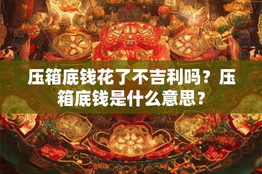 压箱底钱花了不吉利吗？压箱底钱是什么意思？