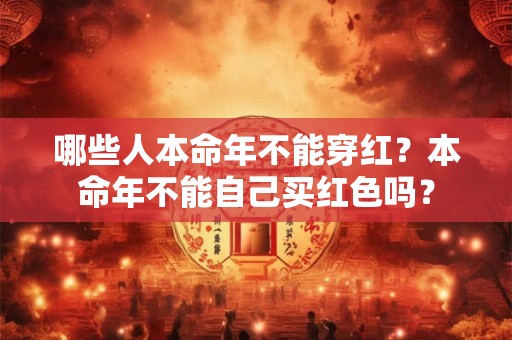 哪些人本命年不能穿红?本命年不能自己买红色吗? 哪些人本命年不能穿红?本命年不能自己买红色吗?