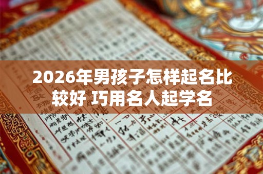 2026年男孩子怎样起名比较好 巧用名人起学名 2026年男孩子怎样起名比较好 巧用名人起学名