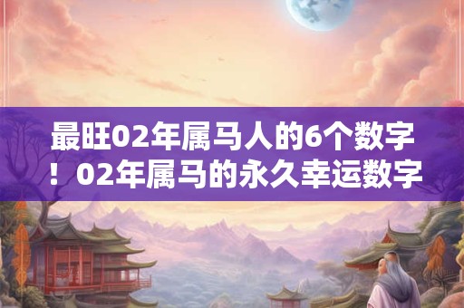 最旺02年属马人的6个数字!02年属马的永久幸运数字 最旺02年属马人的6个数字!02年属马的永久幸运数字