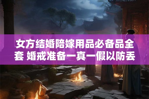 女方结婚陪嫁用品必备品全套 婚戒准备一真一假以防丢失