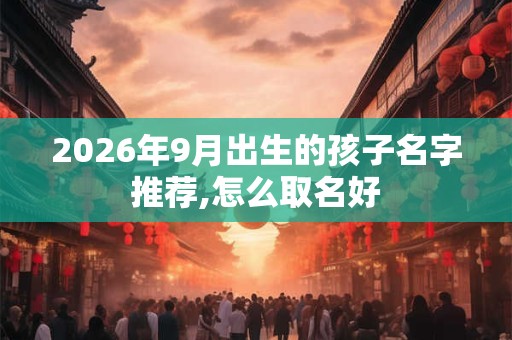 2026年9月出生的孩子名字推荐,怎么取名好
