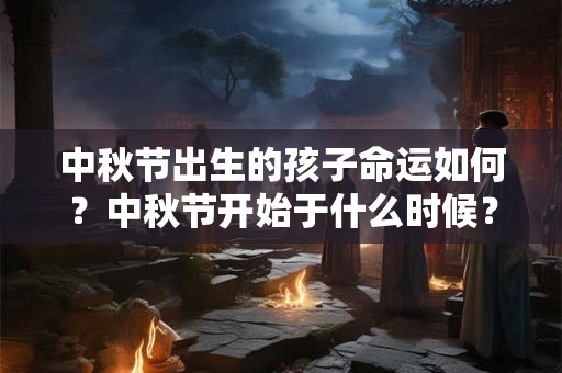 中秋节出生的孩子命运如何？中秋节开始于什么时候？