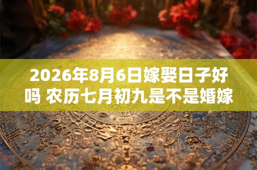 2026年8月6日嫁娶日子好吗 农历七月初九是不是婚嫁吉日