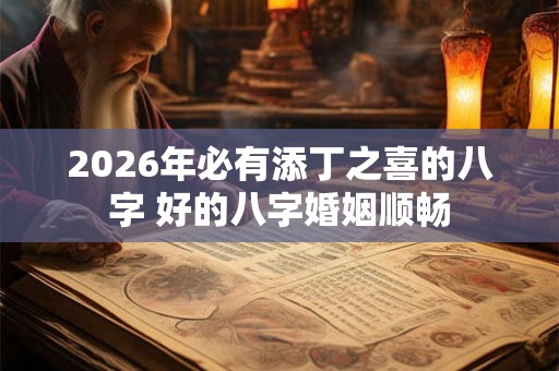 2026年必有添丁之喜的八字 好的八字婚姻顺畅 2026年必有添丁之喜的八字 好的八字婚姻顺畅