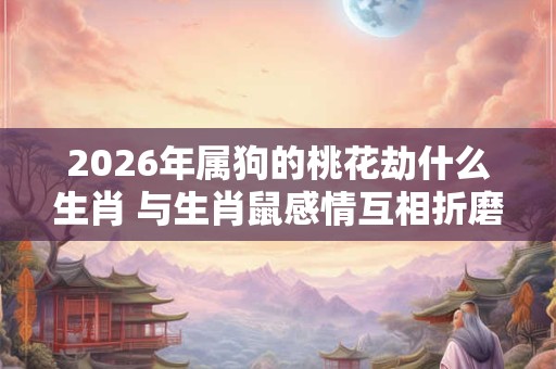2026年属狗的桃花劫什么生肖 与生肖鼠感情互相折磨