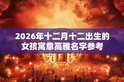 2026年十二月十二出生的女孩寓意高雅名字参考