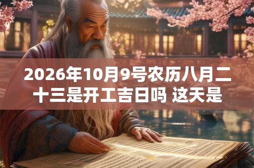 2026年10月9号农历八月二十三是开工吉日吗 这天是好日子吗