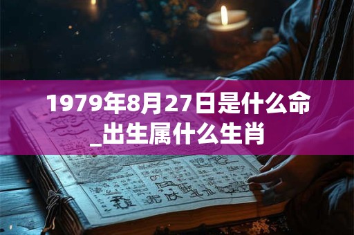 1979年8月27日是什么命_出生属什么生肖 1979年8月27日是什么命_出生属什么生肖