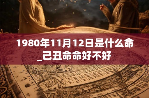 1980年11月12日是什么命_己丑命命好不好 1980年11月12日是什么命_己丑命命好不好