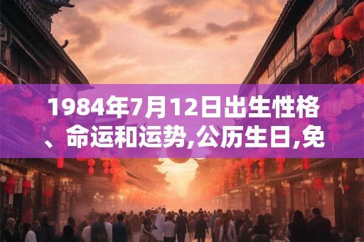 1984年7月12日出生性格、命运和运势,公历生日,免费算命